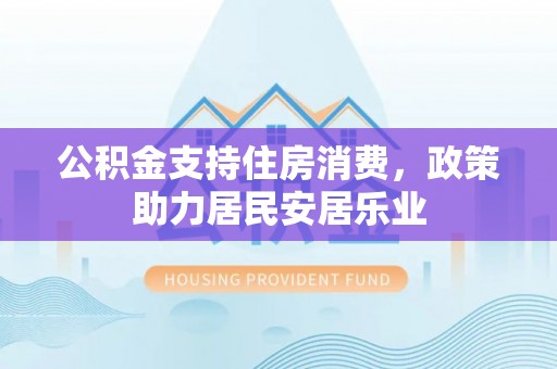 洛扎公积金支持住房消费，政策助力居民安居乐业