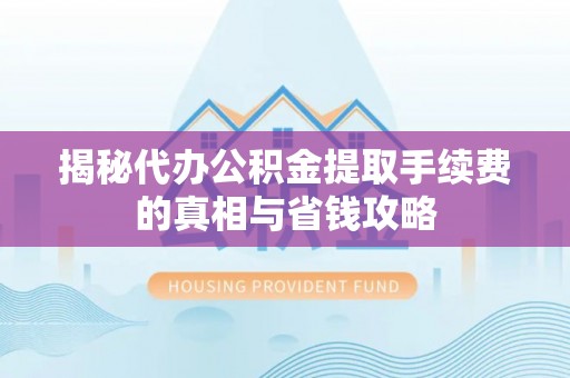 洛扎揭秘代办公积金提取手续费的真相与省钱攻略
