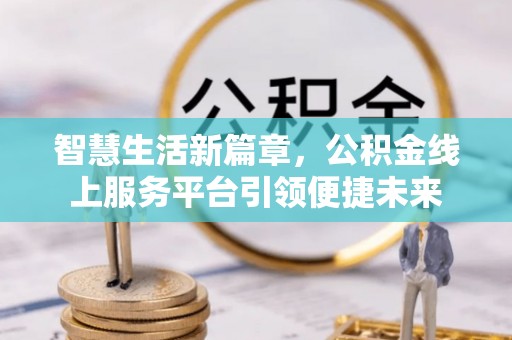 洛扎智慧生活新篇章，公积金线上服务平台引领便捷未来