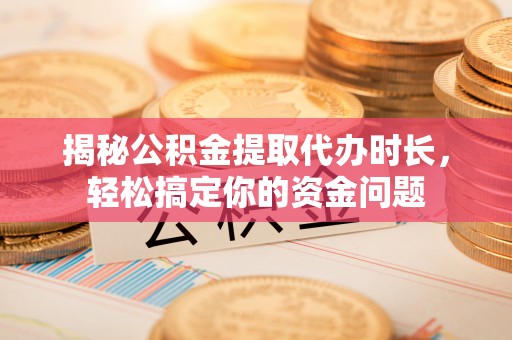 洛扎揭秘公积金提取代办时长，轻松搞定你的资金问题