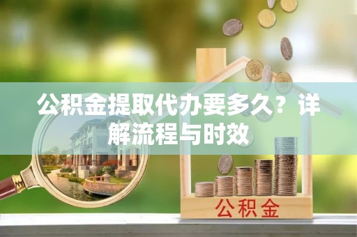 洛扎公积金提取代办要多久？详解流程与时效