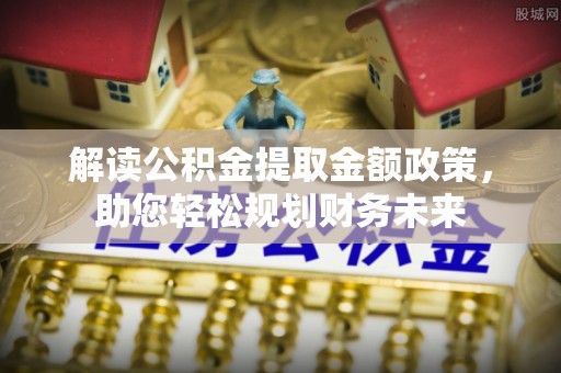 洛扎解读公积金提取金额政策，助您轻松规划财务未来