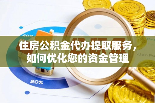 洛扎住房公积金代办提取服务，如何优化您的资金管理