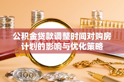 洛扎公积金贷款调整时间对购房计划的影响与优化策略