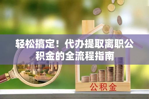 洛扎轻松搞定！代办提取离职公积金的全流程指南