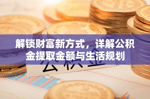 洛扎解锁财富新方式，详解公积金提取金额与生活规划