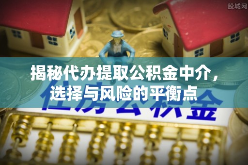 洛扎揭秘代办提取公积金中介，选择与风险的平衡点