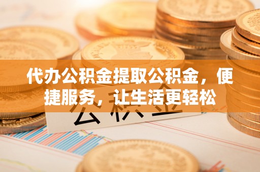 洛扎代办公积金提取公积金，便捷服务，让生活更轻松