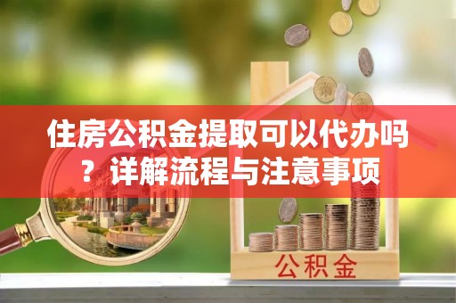 洛扎住房公积金提取可以代办吗？详解流程与注意事项