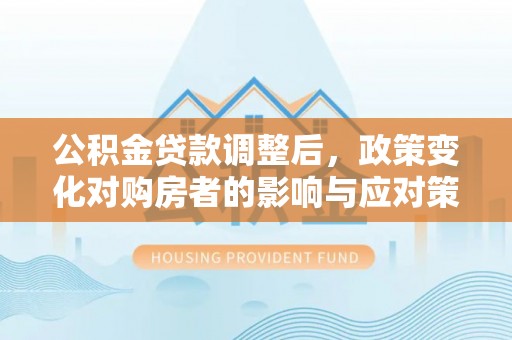 洛扎公积金贷款调整后，政策变化对购房者的影响与应对策略