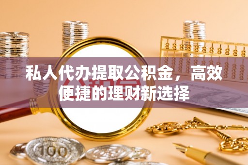 洛扎私人代办提取公积金，高效便捷的理财新选择