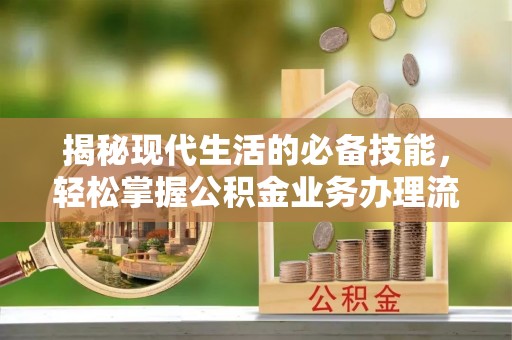 洛扎揭秘现代生活的必备技能，轻松掌握公积金业务办理流程