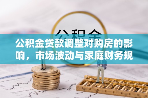 洛扎公积金贷款调整对购房的影响，市场波动与家庭财务规划