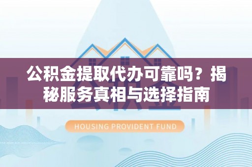 洛扎公积金提取代办可靠吗？揭秘服务真相与选择指南