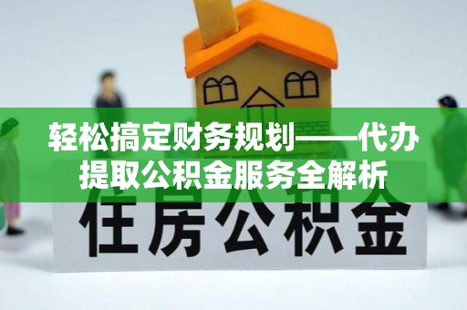 洛扎轻松搞定财务规划——代办提取公积金服务全解析