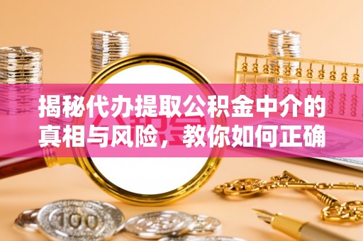 洛扎揭秘代办提取公积金中介的真相与风险，教你如何正确操作