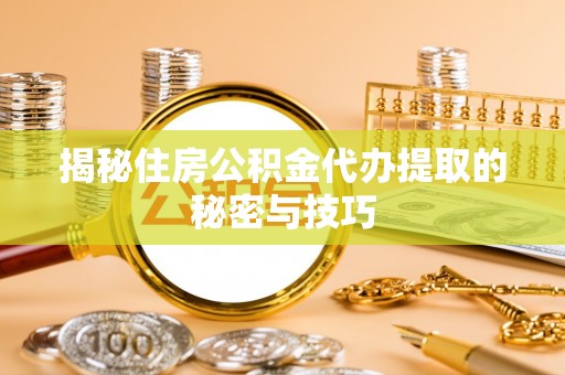 洛扎揭秘住房公积金代办提取的秘密与技巧