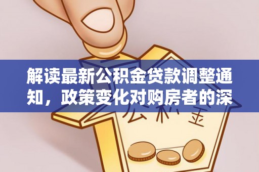 洛扎解读最新公积金贷款调整通知，政策变化对购房者的深远影响