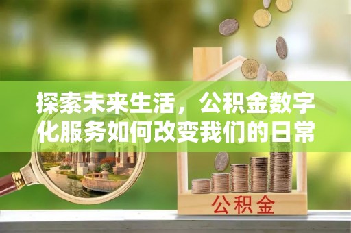洛扎探索未来生活，公积金数字化服务如何改变我们的日常