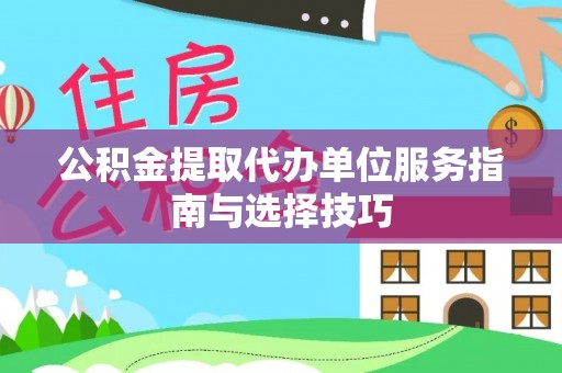 洛扎公积金提取代办单位服务指南与选择技巧