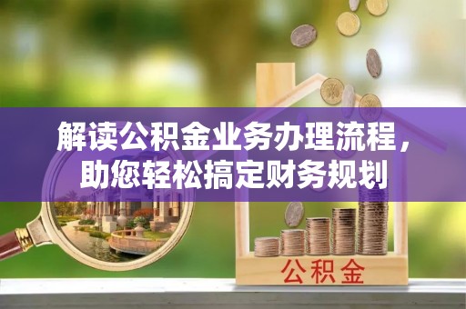 洛扎解读公积金业务办理流程，助您轻松搞定财务规划