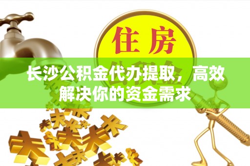 洛扎长沙公积金代办提取，高效解决你的资金需求