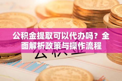 洛扎公积金提取可以代办吗？全面解析政策与操作流程