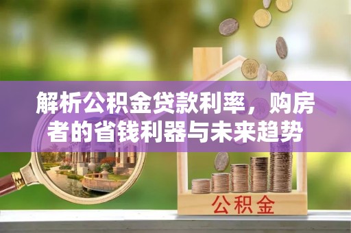 洛扎解析公积金贷款利率，购房者的省钱利器与未来趋势