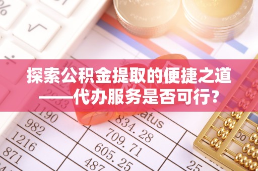 洛扎探索公积金提取的便捷之道——代办服务是否可行？