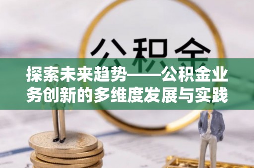 洛扎探索未来趋势——公积金业务创新的多维度发展与实践