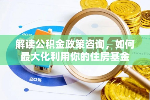 洛扎解读公积金政策咨询，如何最大化利用你的住房基金