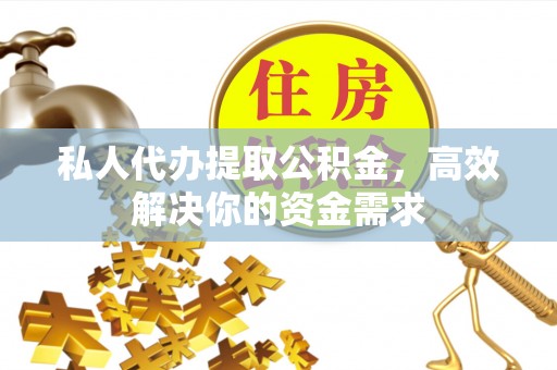 洛扎私人代办提取公积金，高效解决你的资金需求