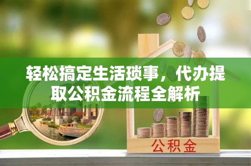 洛扎轻松搞定生活琐事，代办提取公积金流程全解析
