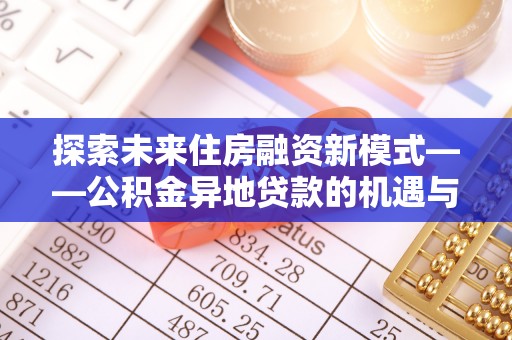 洛扎探索未来住房融资新模式——公积金异地贷款的机遇与挑战