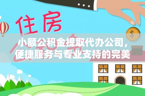 洛扎小额公积金提取代办公司，便捷服务与专业支持的完美结合