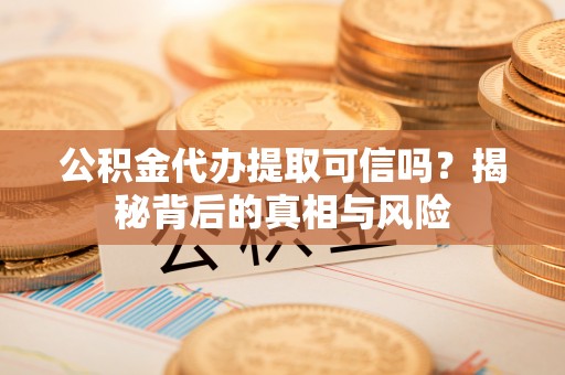 洛扎公积金代办提取可信吗？揭秘背后的真相与风险