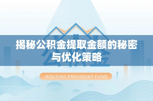 洛扎揭秘公积金提取金额的秘密与优化策略