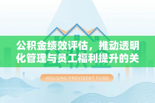 洛扎公积金绩效评估，推动透明化管理与员工福利提升的关键