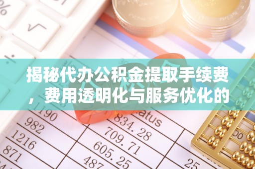 洛扎揭秘代办公积金提取手续费，费用透明化与服务优化的关键