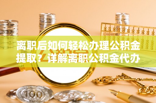 洛扎离职后如何轻松办理公积金提取？详解离职公积金代办提取流程