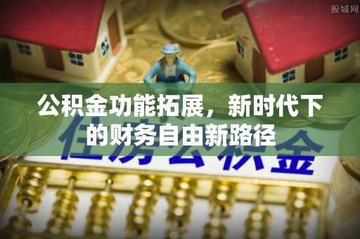 洛扎公积金功能拓展，新时代下的财务自由新路径