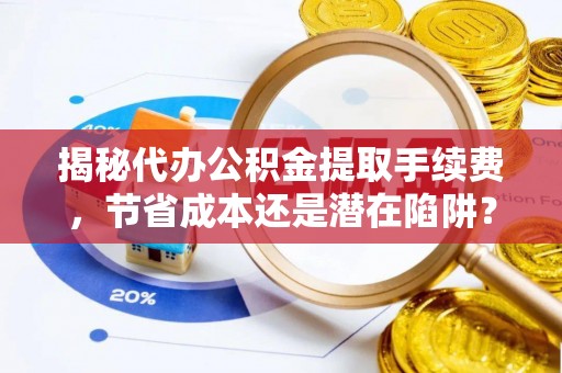 洛扎揭秘代办公积金提取手续费，节省成本还是潜在陷阱？