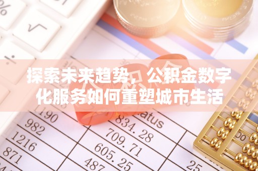 洛扎探索未来趋势，公积金数字化服务如何重塑城市生活