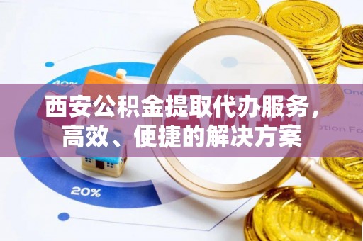 洛扎西安公积金提取代办服务，高效、便捷的解决方案