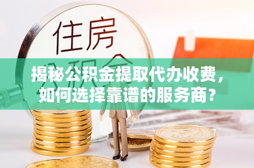 洛扎揭秘公积金提取代办收费，如何选择靠谱的服务商？
