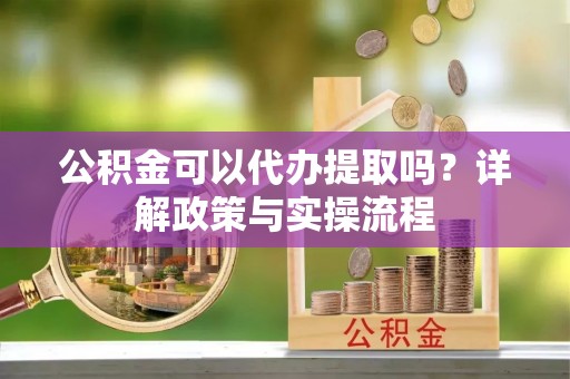 洛扎公积金可以代办提取吗？详解政策与实操流程