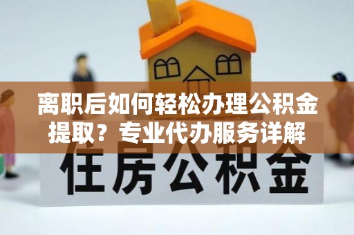 洛扎离职后如何轻松办理公积金提取？专业代办服务详解