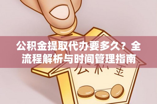 洛扎公积金提取代办要多久？全流程解析与时间管理指南