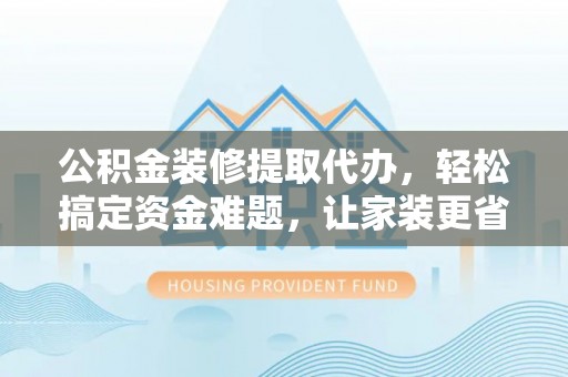 洛扎公积金装修提取代办，轻松搞定资金难题，让家装更省心