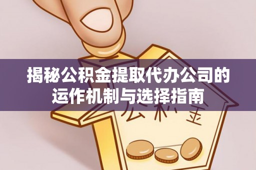 洛扎揭秘公积金提取代办公司的运作机制与选择指南